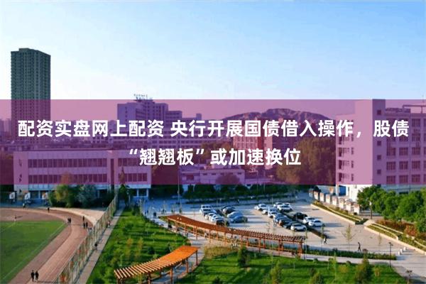 配资实盘网上配资 央行开展国债借入操作，股债“翘翘板”或加速换位