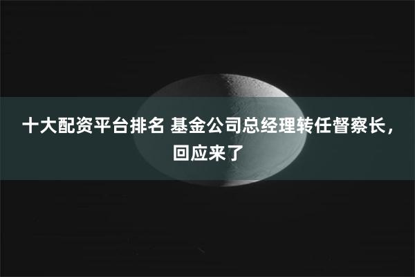 十大配资平台排名 基金公司总经理转任督察长，回应来了