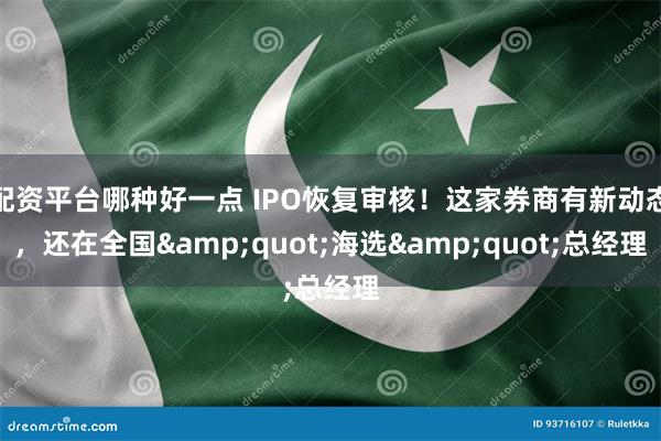 配资平台哪种好一点 IPO恢复审核！这家券商有新动态，还在全国&quot;海选&quot;总经理