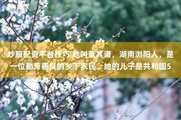 炒股配资平台技巧 她叫董其谱，湖南浏阳人，是一位勤劳善良的乡下农民。她的儿子是共和国5