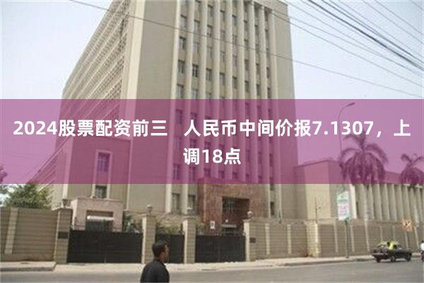 2024股票配资前三   人民币中间价报7.1307，上调18点