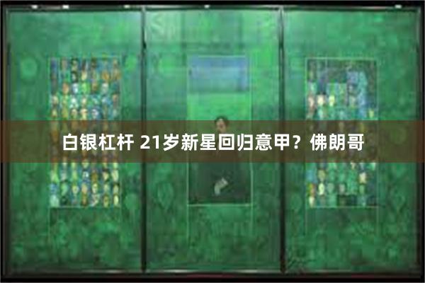 白银杠杆 21岁新星回归意甲？佛朗哥