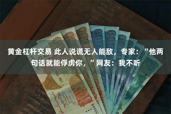 黄金杠杆交易 此人说谎无人能敌，专家：“他两句话就能俘虏你，”网友：我不听
