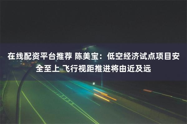 在线配资平台推荐 陈美宝：低空经济试点项目安全至上 飞行视距推进将由近及远