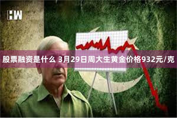 股票融资是什么 3月29日周大生黄金价格932元/克