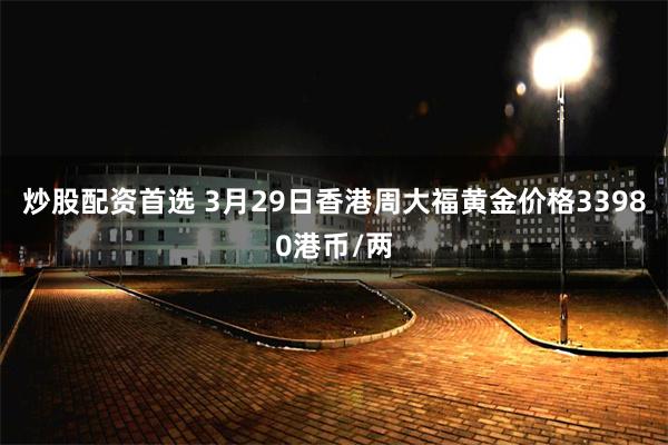炒股配资首选 3月29日香港周大福黄金价格33980港币/两