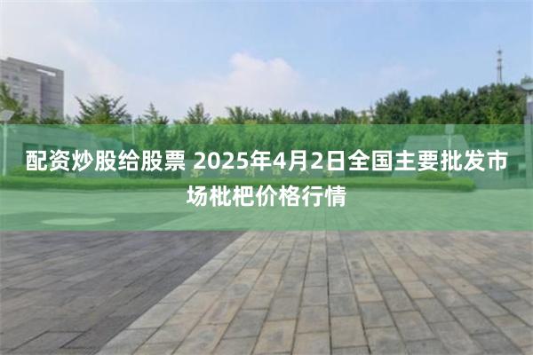 配资炒股给股票 2025年4月2日全国主要批发市场枇杷价格行情