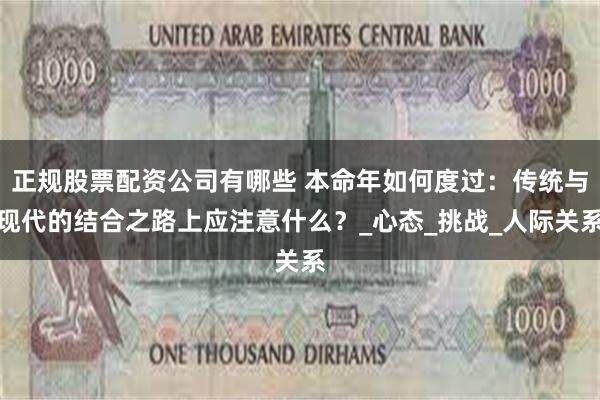 正规股票配资公司有哪些 本命年如何度过：传统与现代的结合之路上应注意什么？_心态_挑战_人际关系