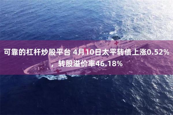 可靠的杠杆炒股平台 4月10日太平转债上涨0.52%，转股溢价率46.18%
