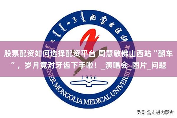 股票配资如何选择配资平台 周慧敏佛山西站“翻车”，岁月竟对牙齿下手啦！_演唱会_图片_问题