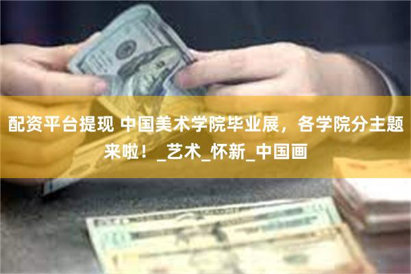 配资平台提现 中国美术学院毕业展，各学院分主题来啦！_艺术_怀新_中国画