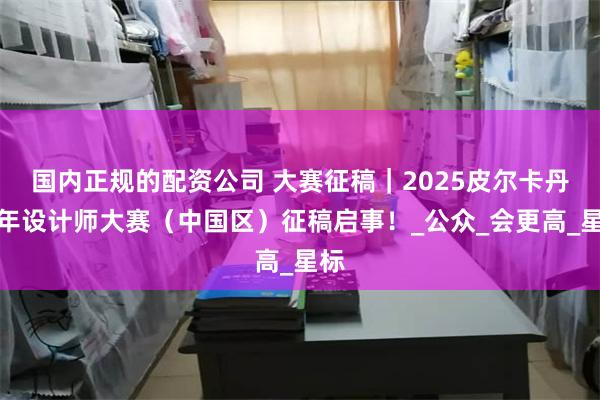 国内正规的配资公司 大赛征稿｜2025皮尔卡丹青年设计师大赛（中国区）征稿启事！_公众_会更高_星标