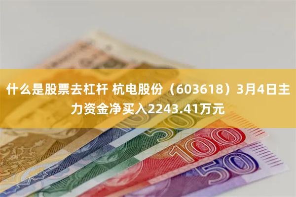 什么是股票去杠杆 杭电股份（603618）3月4日主力资金净买入2243.41万元