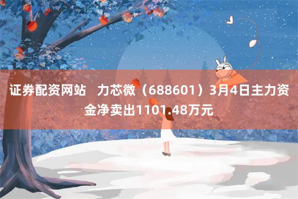 证券配资网站   力芯微（688601）3月4日主力资金净卖出1101.48万元