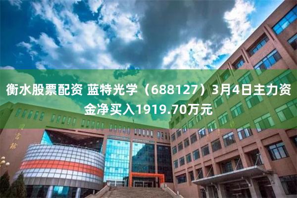 衡水股票配资 蓝特光学（688127）3月4日主力资金净买入1919.70万元