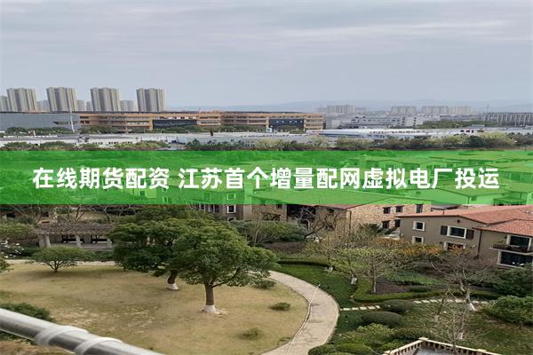 在线期货配资 江苏首个增量配网虚拟电厂投运