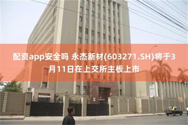 配资app安全吗 永杰新材(603271.SH)将于3月11日在上交所主板上市