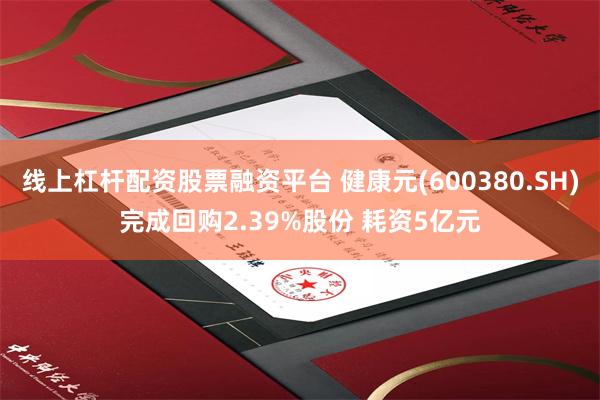 线上杠杆配资股票融资平台 健康元(600380.SH)完成回购2.39%股份 耗资5亿元