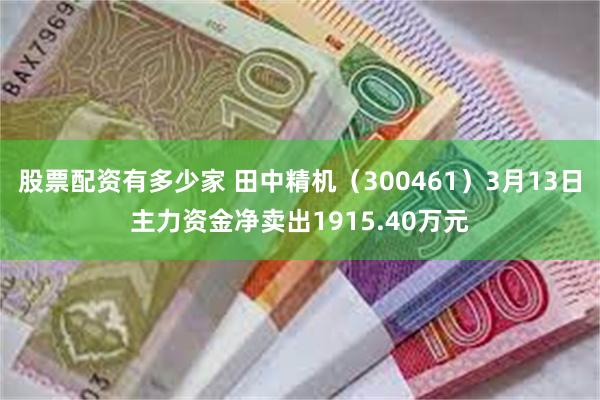 股票配资有多少家 田中精机（300461）3月13日主力资金净卖出1915.40万元