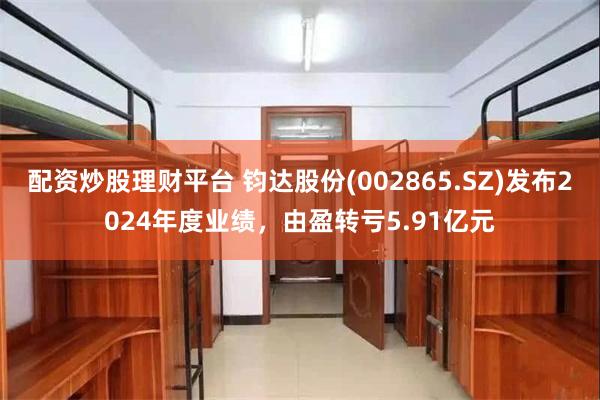 配资炒股理财平台 钧达股份(002865.SZ)发布2024年度业绩，由盈转亏5.91亿元