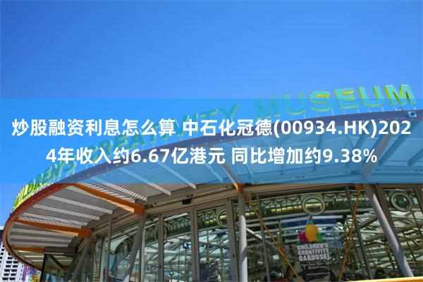 炒股融资利息怎么算 中石化冠德(00934.HK)2024年收入约6.67亿港元 同比增加约9.38%