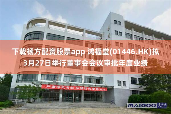 下载杨方配资股票app 鸿福堂(01446.HK)拟3月27日举行董事会会议审批年度业绩