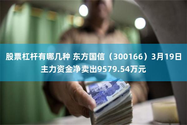 股票杠杆有哪几种 东方国信（300166）3月19日主力资金净卖出9579.54万元