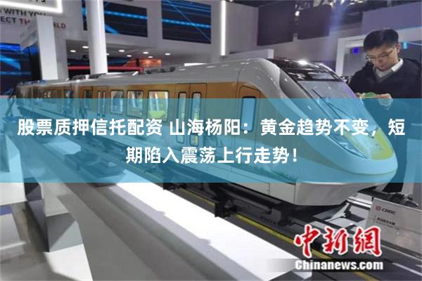 股票质押信托配资 山海杨阳：黄金趋势不变，短期陷入震荡上行走势！