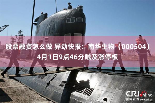 股票融资怎么做 异动快报：南华生物（000504）4月1日9点46分触及涨停板