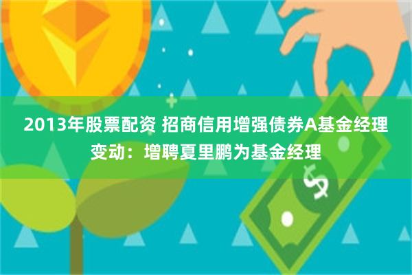 2013年股票配资 招商信用增强债券A基金经理变动：增聘夏里鹏为基金经理