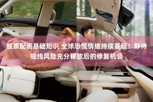股票配资基础知识 全球恐慌情绪持续蔓延！静待短线风险充分释放后的修复机会