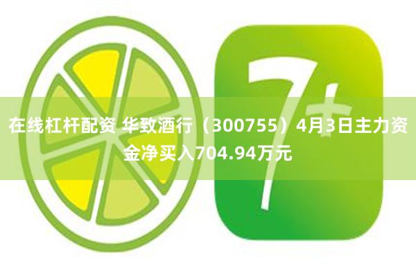 在线杠杆配资 华致酒行（300755）4月3日主力资金净买入704.94万元