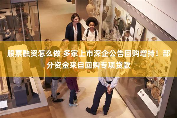 股票融资怎么做 多家上市深企公告回购增持！部分资金来自回购专项贷款
