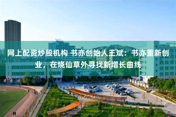 网上配资炒股机构 书亦创始人王斌：书亦重新创业，在烧仙草外寻找新增长曲线