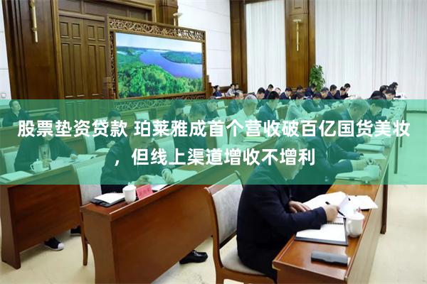 股票垫资贷款 珀莱雅成首个营收破百亿国货美妆，但线上渠道增收不增利