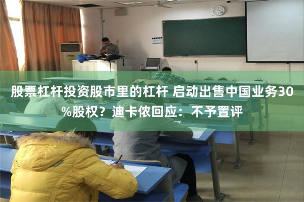 股票杠杆投资股市里的杠杆 启动出售中国业务30%股权？迪卡侬回应：不予置评