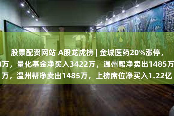 股票配资网站 A股龙虎榜 | 金城医药20%涨停，游资方新侠净买入5868万，量化基金净买入3422万，温州帮净卖出1485万，上榜席位净买入1.22亿