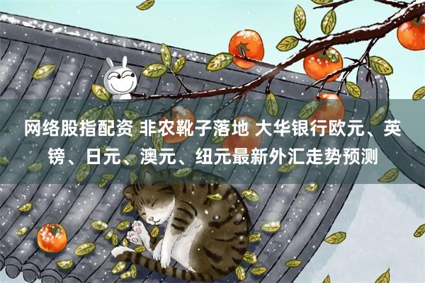 网络股指配资 非农靴子落地 大华银行欧元、英镑、日元、澳元、纽元最新外汇走势预测