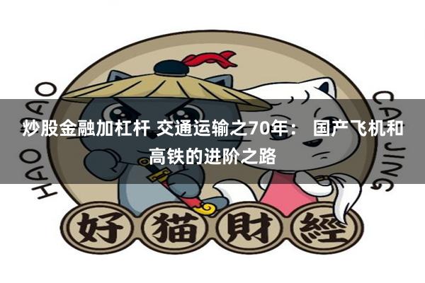 炒股金融加杠杆 交通运输之70年： 国产飞机和高铁的进阶之路