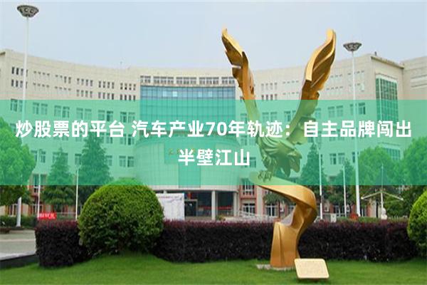 炒股票的平台 汽车产业70年轨迹：自主品牌闯出半壁江山
