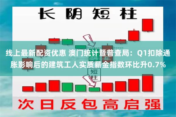 线上最新配资优惠 澳门统计暨普查局：Q1扣除通胀影响后的建筑工人实质薪金指数环比升0.7%