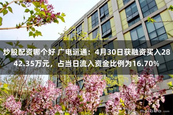 炒股配资哪个好 广电运通：4月30日获融资买入2842.35万元，占当日流入资金比例为16.70%