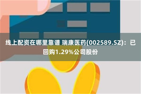 线上配资在哪里靠谱 瑞康医药(002589.SZ)：已回购1.29%公司股份