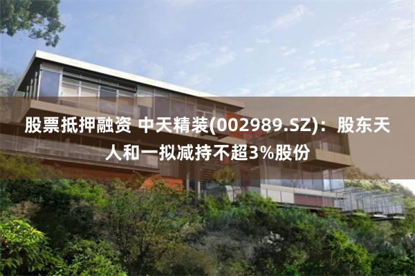 股票抵押融资 中天精装(002989.SZ)：股东天人和一拟减持不超3%股份