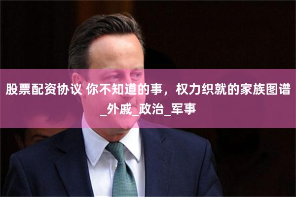 股票配资协议 你不知道的事，权力织就的家族图谱_外戚_政治_军事