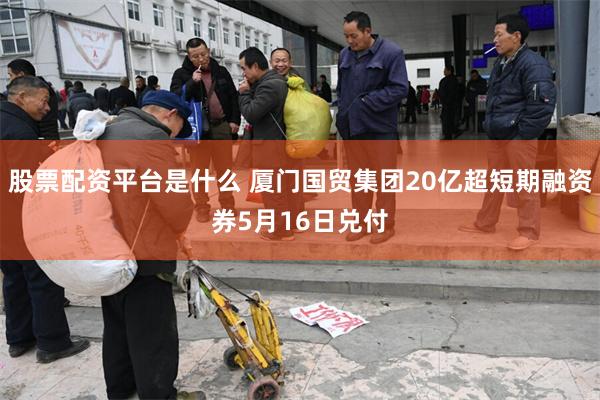 股票配资平台是什么 厦门国贸集团20亿超短期融资券5月16日兑付