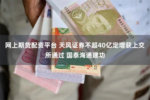 网上期货配资平台 天风证券不超40亿定增获上交所通过 国泰海通建功