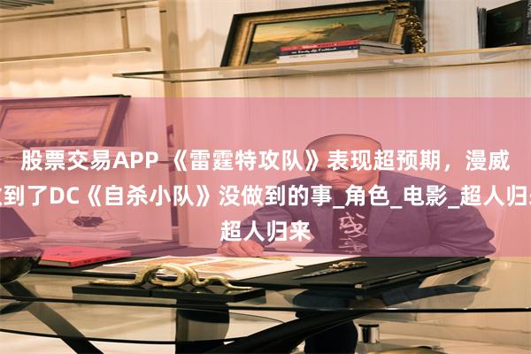 股票交易APP 《雷霆特攻队》表现超预期，漫威做到了DC《自杀小队》没做到的事_角色_电影_超人归来