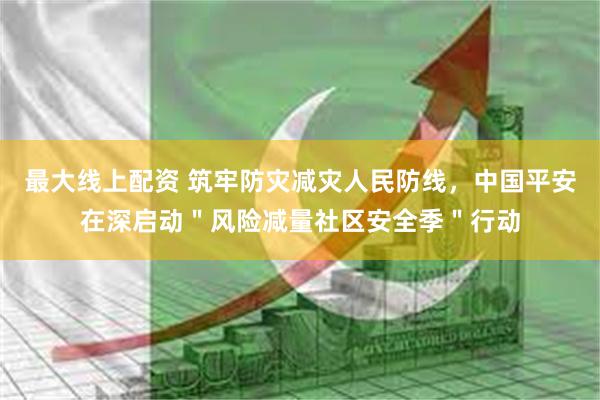 最大线上配资 筑牢防灾减灾人民防线，中国平安在深启动＂风险减量社区安全季＂行动