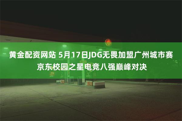 黄金配资网站 5月17日JDG无畏加盟广州城市赛 京东校园之星电竞八强巅峰对决